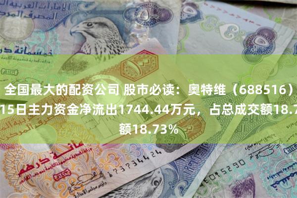 全国最大的配资公司 股市必读：奥特维（688516）5月15日主力资金净流出1744.44万元，占总成交额18.73%