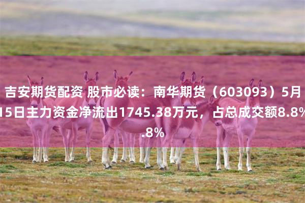 吉安期货配资 股市必读：南华期货（603093）5月15日主力资金净流出1745.38万元，占总成交额8.8%