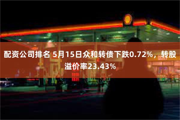 配资公司排名 5月15日众和转债下跌0.72%，转股溢价率23.43%
