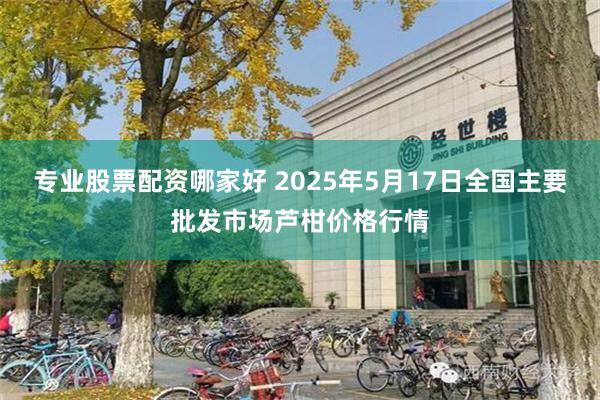 专业股票配资哪家好 2025年5月17日全国主要批发市场芦柑价格行情