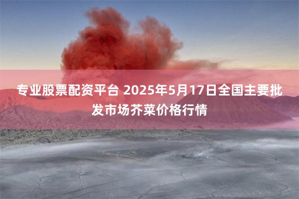 专业股票配资平台 2025年5月17日全国主要批发市场芥菜价格行情
