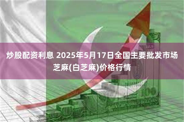 炒股配资利息 2025年5月17日全国主要批发市场芝麻(白芝麻)价格行情