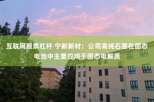 互联网股票杠杆 宁新新材：公司高纯石墨在固态电池中主要应用于固态电解质