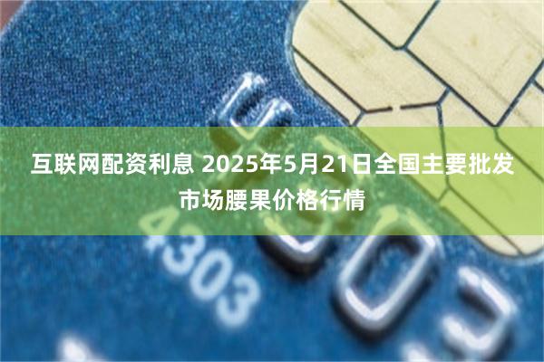 互联网配资利息 2025年5月21日全国主要批发市场腰果价格行情