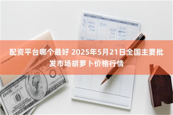 配资平台哪个最好 2025年5月21日全国主要批发市场胡萝卜价格行情