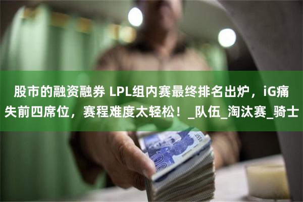 股市的融资融券 LPL组内赛最终排名出炉，iG痛失前四席位，赛程难度太轻松！_队伍_淘汰赛_骑士