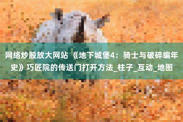 网络炒股放大网站 《地下城堡4：骑士与破碎编年史》巧匠院的传送门打开方法_柱子_互动_地图