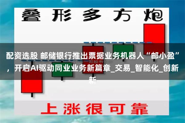 配资选股 邮储银行推出票据业务机器人“邮小盈”，开启AI驱动同业业务新篇章_交易_智能化_创新