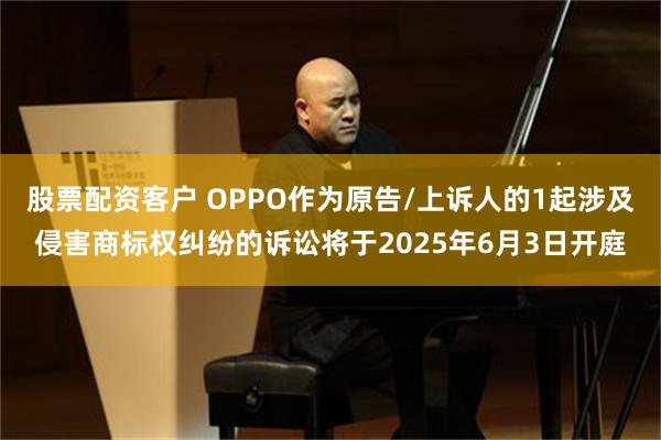 股票配资客户 OPPO作为原告/上诉人的1起涉及侵害商标权纠纷的诉讼将于2025年6月3日开庭