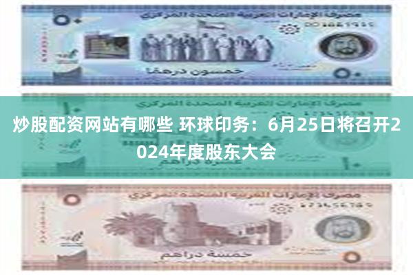 炒股配资网站有哪些 环球印务：6月25日将召开2024年度股东大会