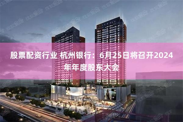 股票配资行业 杭州银行：6月25日将召开2024年年度股东大会