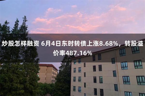 炒股怎样融资 6月4日东时转债上涨8.68%，转股溢价率487.16%
