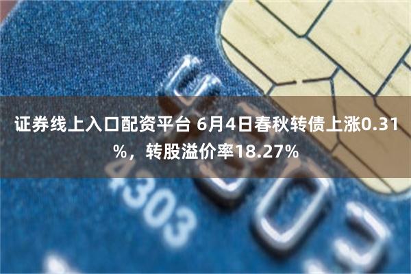 证券线上入口配资平台 6月4日春秋转债上涨0.31%，转股溢价率18.27%