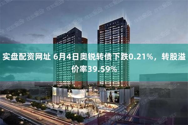 实盘配资网址 6月4日奥锐转债下跌0.21%，转股溢价率39.59%