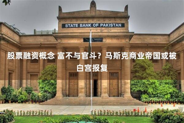 股票融资概念 富不与官斗？马斯克商业帝国或被白宫报复