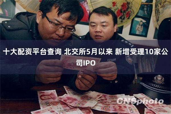 十大配资平台查询 北交所5月以来 新增受理10家公司IPO