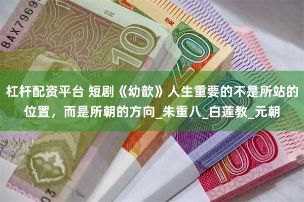 杠杆配资平台 短剧《幼歆》人生重要的不是所站的位置，而是所朝的方向_朱重八_白莲教_元朝