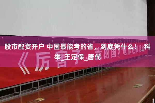 股市配资开户 中国最能考的省，到底凭什么！_科举_王定保_唐代