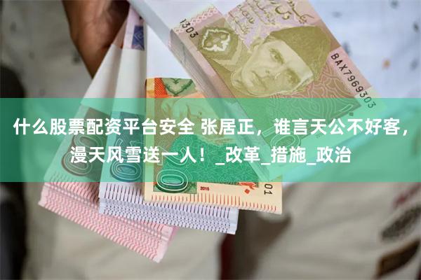 什么股票配资平台安全 张居正，谁言天公不好客，漫天风雪送一人！_改革_措施_政治