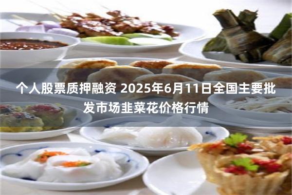 个人股票质押融资 2025年6月11日全国主要批发市场韭菜花价格行情