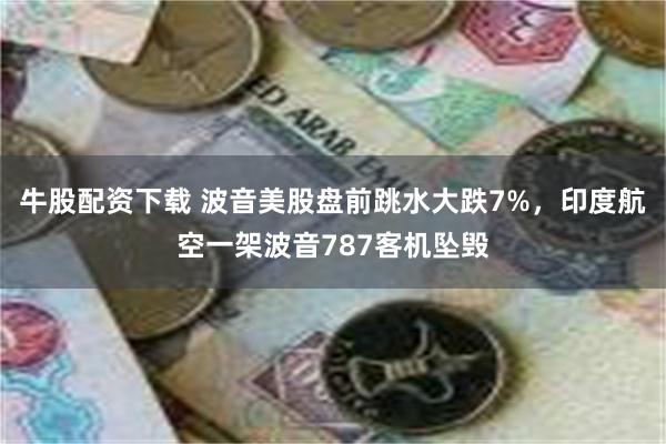 牛股配资下载 波音美股盘前跳水大跌7%，印度航空一架波音787客机坠毁