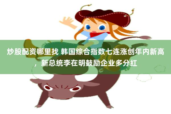 炒股配资哪里找 韩国综合指数七连涨创年内新高，新总统李在明鼓励企业多分红