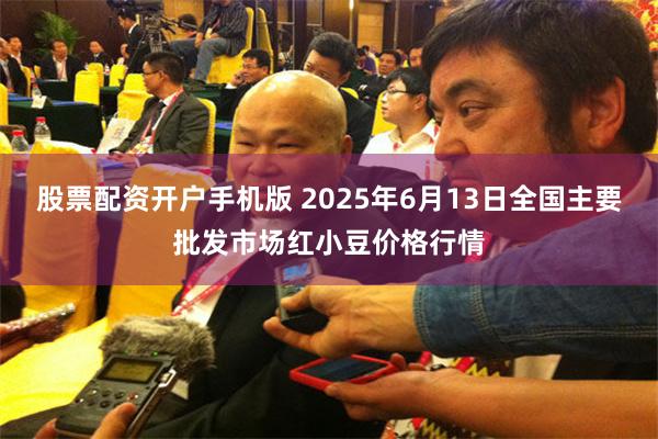 股票配资开户手机版 2025年6月13日全国主要批发市场红小豆价格行情
