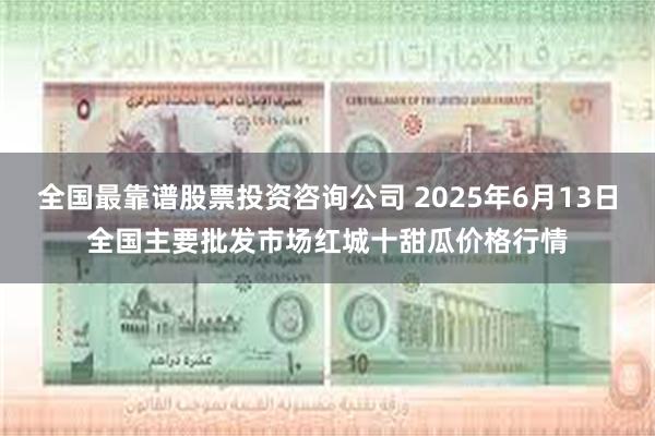 全国最靠谱股票投资咨询公司 2025年6月13日全国主要批发市场红城十甜瓜价格行情
