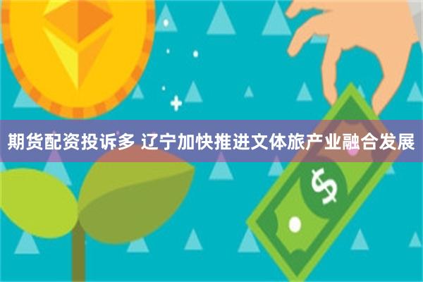 期货配资投诉多 辽宁加快推进文体旅产业融合发展
