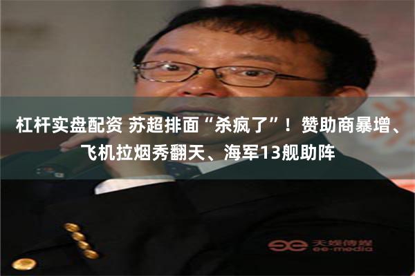 杠杆实盘配资 苏超排面“杀疯了”！赞助商暴增、飞机拉烟秀翻天、海军13舰助阵
