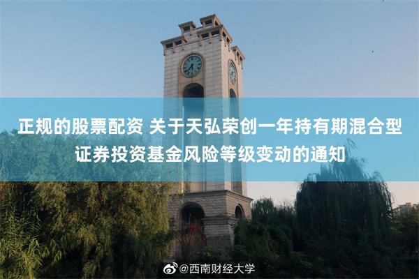 正规的股票配资 关于天弘荣创一年持有期混合型证券投资基金风险等级变动的通知