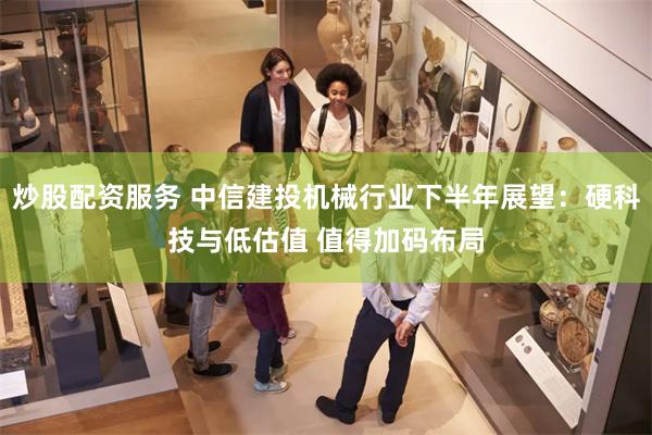 炒股配资服务 中信建投机械行业下半年展望：硬科技与低估值 值得加码布局