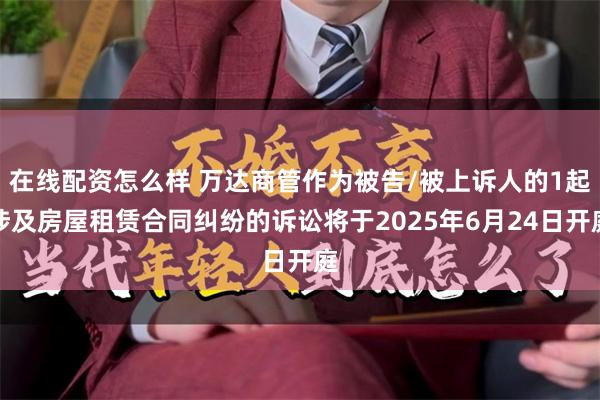 在线配资怎么样 万达商管作为被告/被上诉人的1起涉及房屋租赁合同纠纷的诉讼将于2025年6月24日开庭