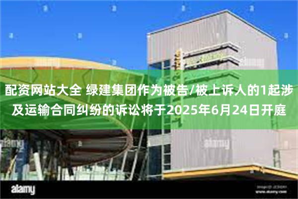 配资网站大全 绿建集团作为被告/被上诉人的1起涉及运输合同纠纷的诉讼将于2025年6月24日开庭