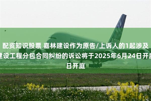 配资知识股票 嘉林建设作为原告/上诉人的1起涉及建设工程分包合同纠纷的诉讼将于2025年6月24日开庭