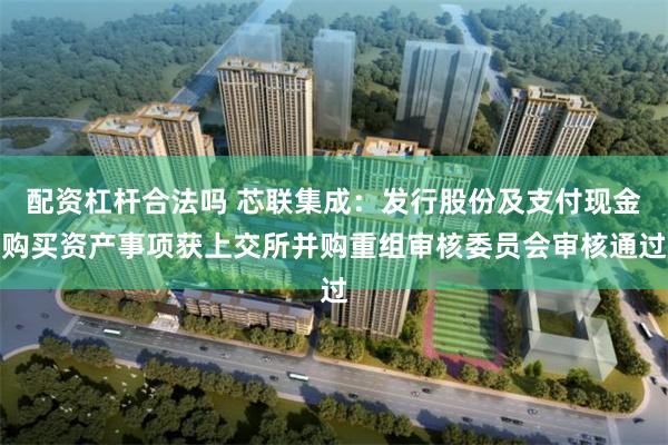 配资杠杆合法吗 芯联集成：发行股份及支付现金购买资产事项获上交所并购重组审核委员会审核通过