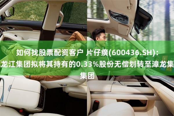 如何找股票配资客户 片仔癀(600436.SH)：九龙江集团拟将其持有的0.33%股份无偿划转至漳龙集团