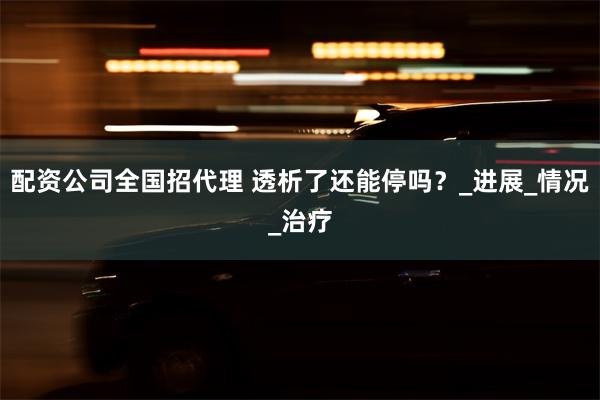 配资公司全国招代理 透析了还能停吗？_进展_情况_治疗