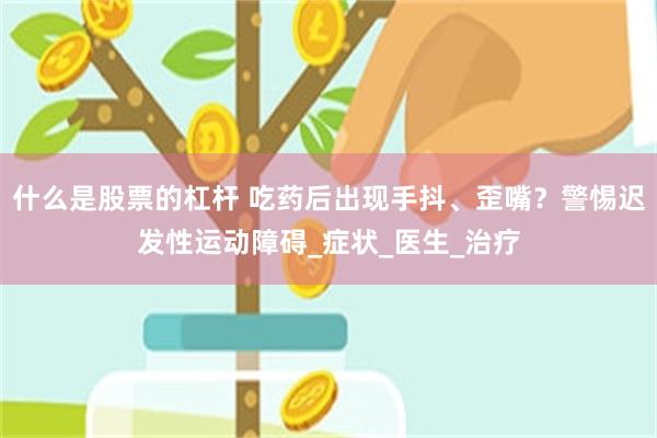 什么是股票的杠杆 吃药后出现手抖、歪嘴？警惕迟发性运动障碍_症状_医生_治疗