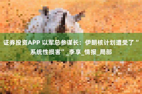 证券投资APP 以军总参谋长：伊朗核计划遭受了“系统性损害”_李享_情报_局部