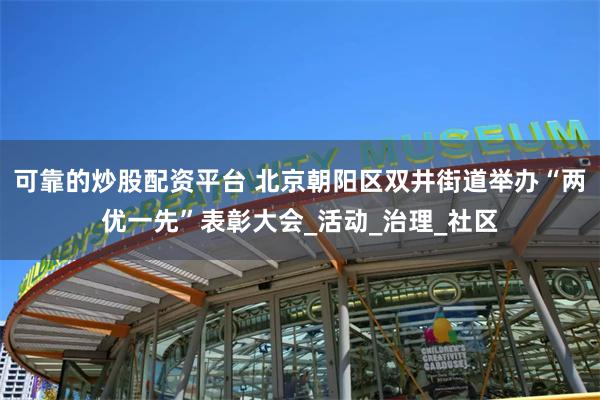 可靠的炒股配资平台 北京朝阳区双井街道举办“两优一先”表彰大会_活动_治理_社区