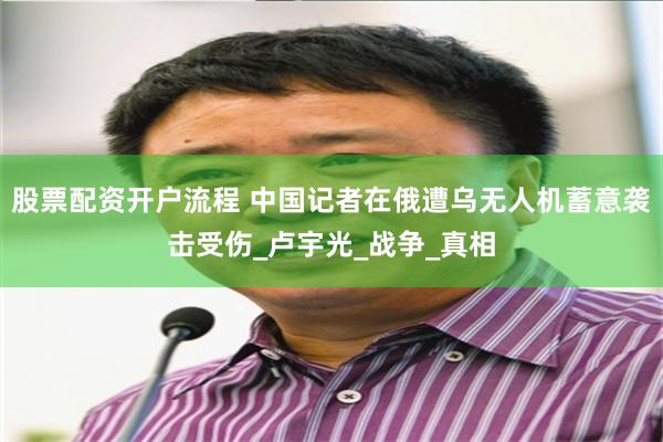 股票配资开户流程 中国记者在俄遭乌无人机蓄意袭击受伤_卢宇光_战争_真相