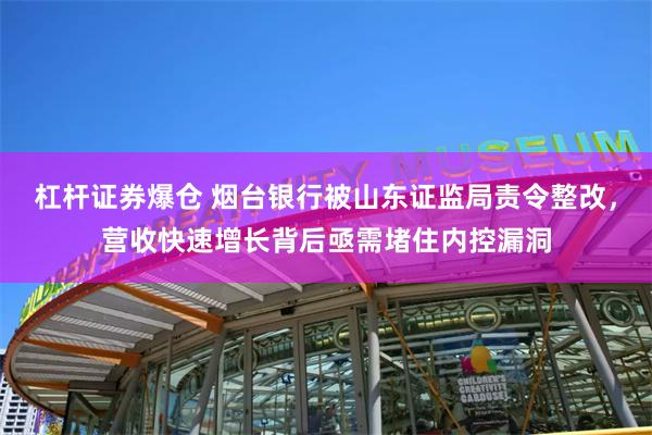 杠杆证券爆仓 烟台银行被山东证监局责令整改，营收快速增长背后亟需堵住内控漏洞