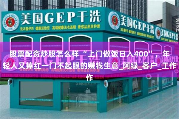 股票配资炒股怎么样 “上门做饭日入400”，年轻人又捧红一门不起眼的赚钱生意_阿绿_客户_工作