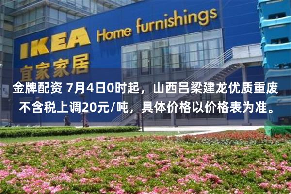 金牌配资 7月4日0时起，山西吕梁建龙优质重废不含税上调20元/吨，具体价格以价格表为准。