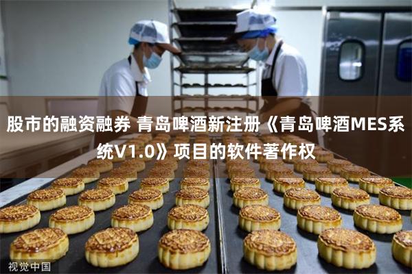 股市的融资融券 青岛啤酒新注册《青岛啤酒MES系统V1.0》项目的软件著作权