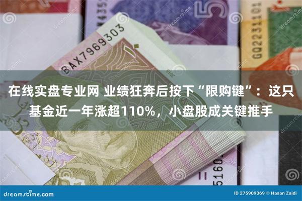 在线实盘专业网 业绩狂奔后按下“限购键”：这只基金近一年涨超110%，小盘股成关键推手