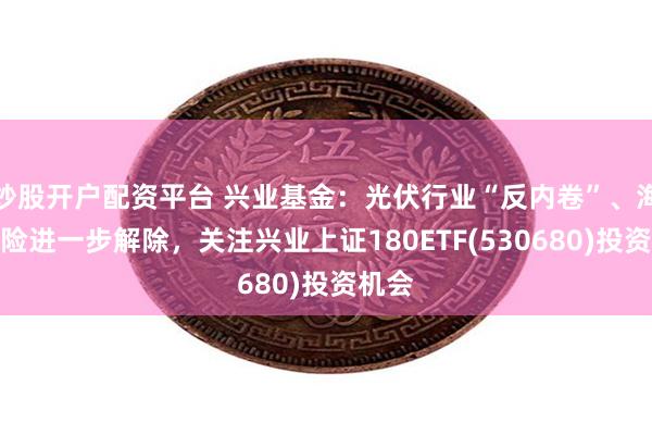 炒股开户配资平台 兴业基金：光伏行业“反内卷”、海外风险进一步解除，关注兴业上证180ETF(530680)投资机会