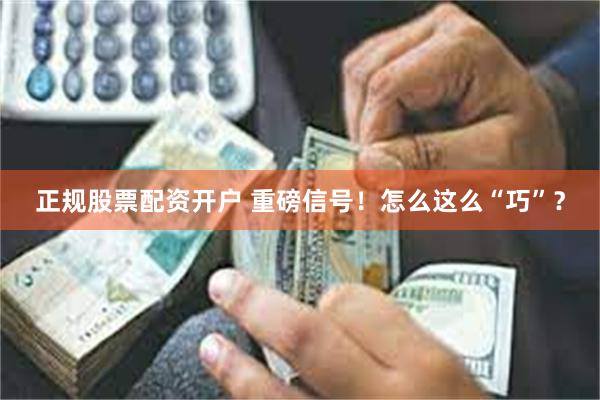 正规股票配资开户 重磅信号！怎么这么“巧”？