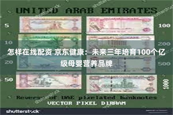 怎样在线配资 京东健康：未来三年培育100个亿级母婴营养品牌